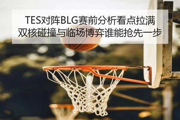 TES对阵BLG赛前分析看点拉满 双核碰撞与临场博弈谁能抢先一步